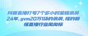 抖音直播打号7个多小时全程录屏24年，gvm20万1场的录屏，懂的都懂直播行业风向标-网创电课网