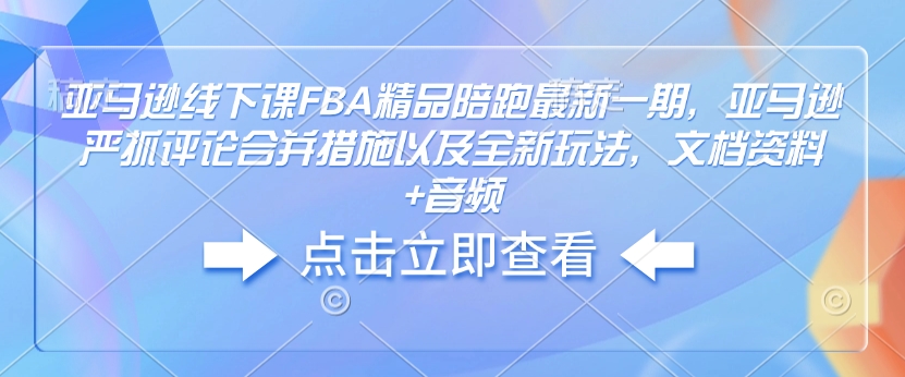 亚马逊线下课FBA精品陪跑最新一期，亚马逊严抓评论合并措施以及全新玩法，文档资料+音频-网创电课网