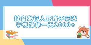 抖音发行人野路子玩法,手机操作一天2000+-网创电课网