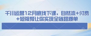 千川运营12月底线下课，自然流+付费+短视频让你实现全链路爆单-网创电课网