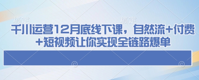 千川运营12月底线下课,自然流+付费+短视频让你实现全链路爆单-网创电课网