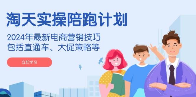 淘天实操陪跑计划，2024年最新电商营销技巧，包括直通车、大促策略等-网创电课网