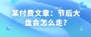 某付费文章：节后大盘会怎么走?-网创电课网
