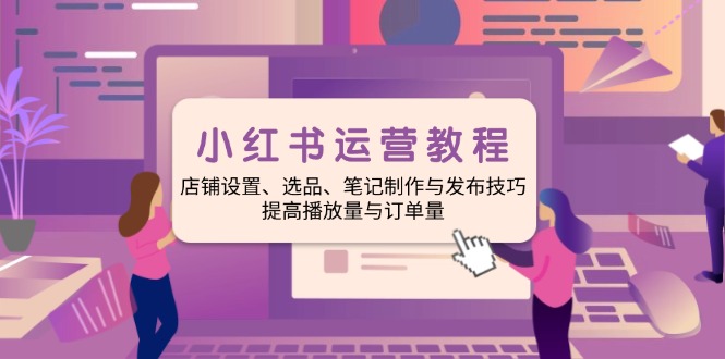 小红书运营教程：店铺设置、选品、笔记制作与发布技巧、提高播放量与订…-网创电课网
