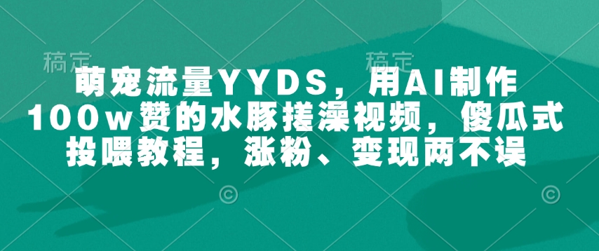 萌宠流量YYDS，用AI制作100w赞的水豚搓澡视频，傻瓜式投喂教程，涨粉、变现两不误-网创电课网