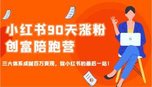 小红书90天涨粉创富陪跑营，三大体系成就百万变现，做小红书的最后一站！-网创电课网