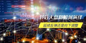 节后大盘将如何演绎，延续反弹还是向下调整，关键时间点和空间位待解-网创电课网