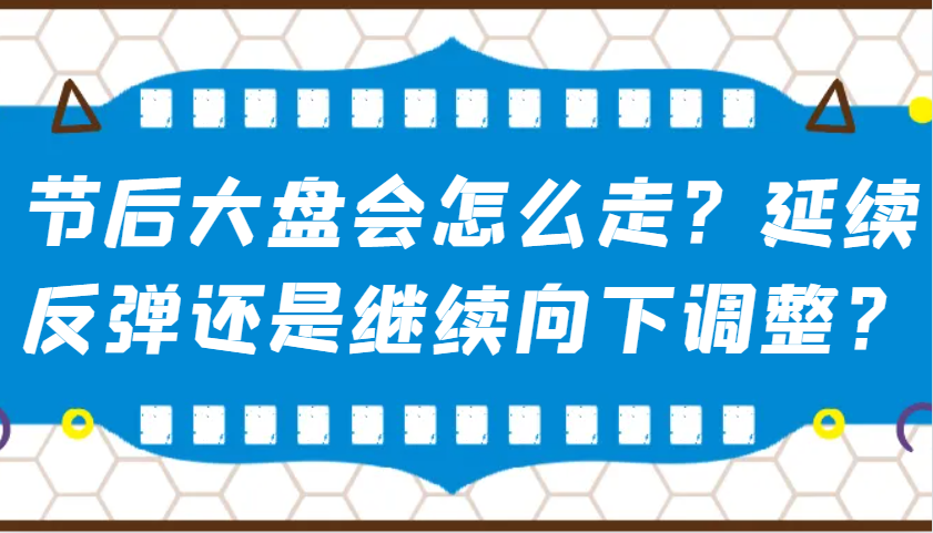 某公众号付费文章：节后大盘会怎么走？延续反弹还是继续向下调整？-网创电课网