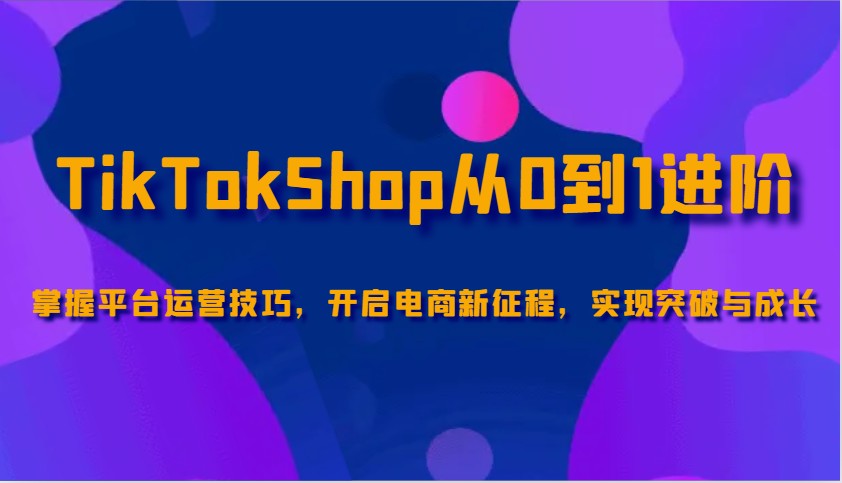 TikTokShop从0到1进阶，掌握平台运营技巧，开启电商新征程，实现突破与成长-网创电课网