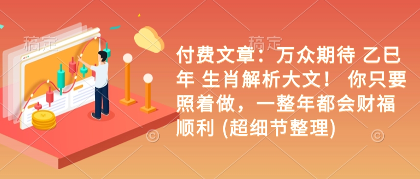 付费文章:万众期待 乙巳年 生肖解析大文! 你只要照着做,一整年都会财福顺利 (超细节整理)-网创电课网