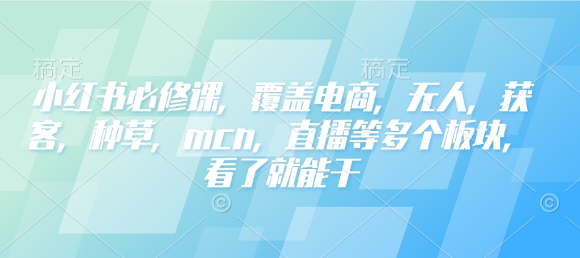 小红书必修课，覆盖电商，无人，获客，种草，mcn，直播等多个板块，看了就能干-网创电课网