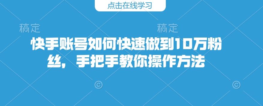 快手账号如何快速做到10万粉丝，手把手教你操作方法-网创电课网