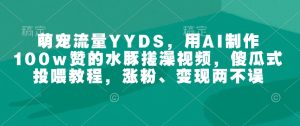 萌宠流量YYDS，用AI制作100w赞的水豚搓澡视频，傻瓜式投喂教程，涨粉、变现两不误-网创电课网
