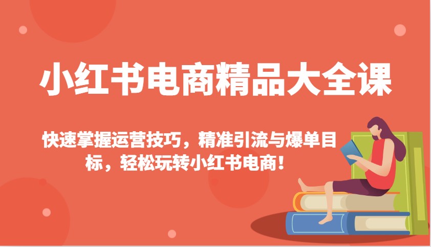小红书电商精品大全课：快速掌握运营技巧，精准引流与爆单目标，轻松玩转小红书电商！-网创电课网