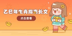 乙巳年生肖指南长文,结合大环境与生肖,字字精华,助你财福顺利 迎接好运-网创电课网