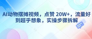 AI动物摆摊视频，点赞 20W+，流量好到超乎想象，实操步骤拆解-网创电课网