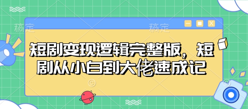 短剧变现逻辑完整版，短剧从小白到大佬速成记-网创电课网