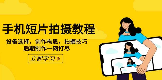 手机短片拍摄教程：设备选择，创作构思，拍摄技巧，后期制作一网打尽-网创电课网