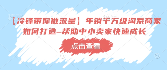 【冷锋带你做流量】年销千万级淘系商家如何打造–帮助中小卖家快速成长-网创电课网