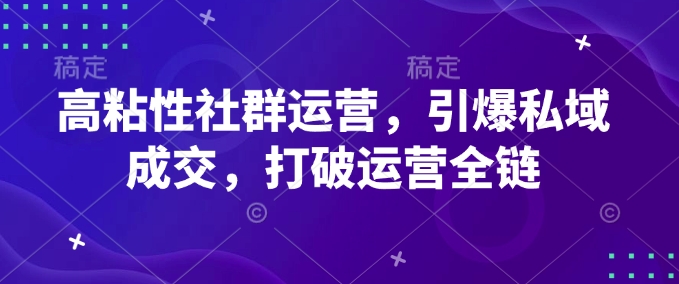 高粘性社群运营，引爆私域成交，打破运营全链-网创电课网