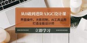 从0础到进阶AIGC设计课：界面操作，光影控制，AI工具运用，打造全能设计师-网创电课网