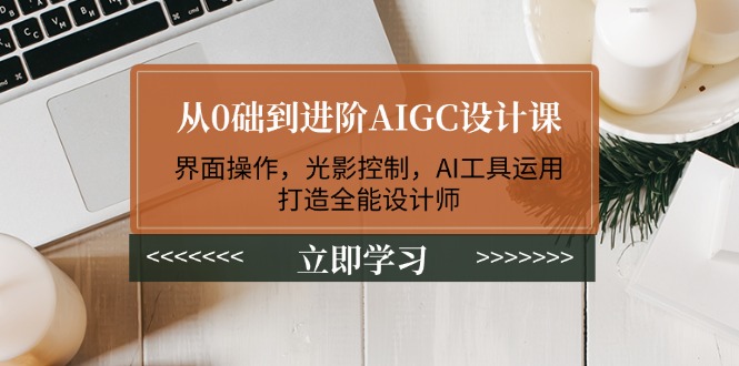 从0础到进阶AIGC设计课：界面操作，光影控制，AI工具运用，打造全能设计师-网创电课网