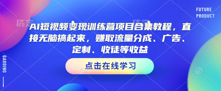 AI短视频变现训练营项目合集教程，直接无脑搞起来，赚取流量分成、广告、定制、收徒等收益-网创电课网